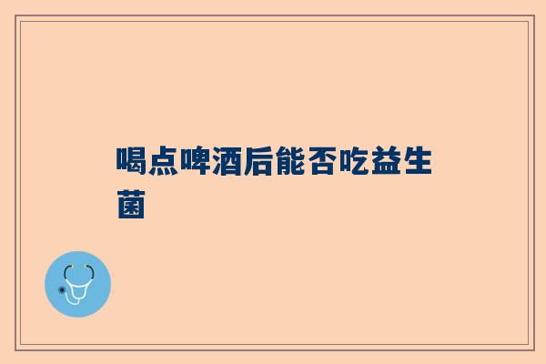 喝点啤酒后能否吃益生菌