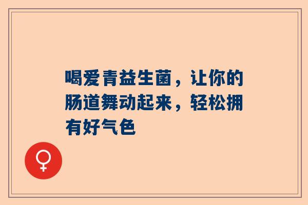 喝爱青益生菌，让你的肠道舞动起来，轻松拥有好气色