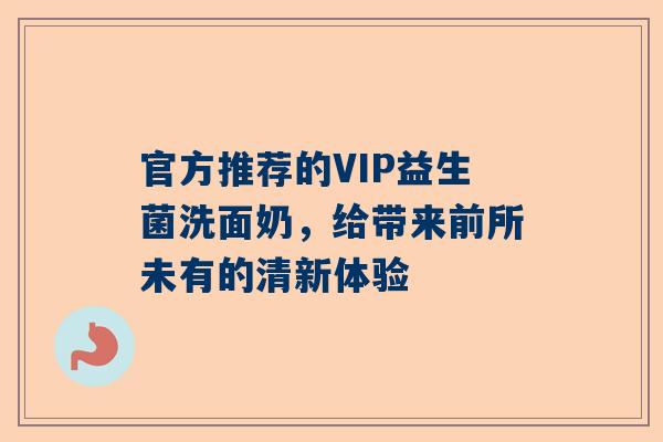 官方推荐的VIP益生菌洗面奶，给带来前所未有的清新体验
