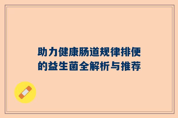 助力健康肠道规律排便的益生菌全解析与推荐
