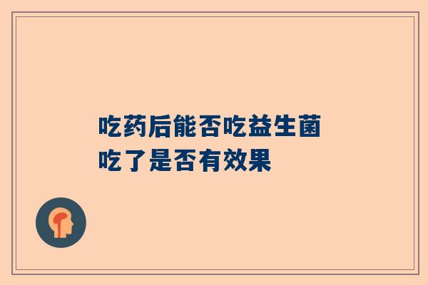 吃药后能否吃益生菌 吃了是否有效果