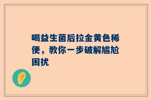 喝益生菌后拉金黄色稀便，教你一步破解尴尬困扰