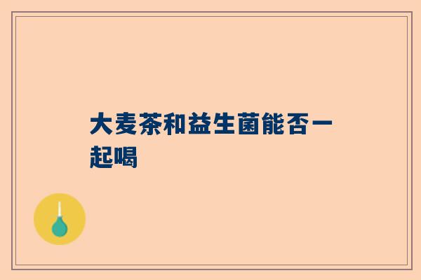 大麦茶和益生菌能否一起喝