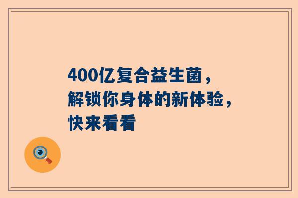 400亿复合益生菌，解锁你身体的新体验，快来看看