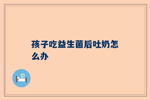 孩子吃益生菌后吐奶怎么办