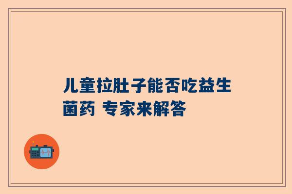 儿童拉肚子能否吃益生菌药 专家来解答