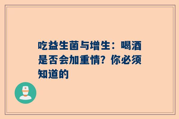 吃益生菌与增生：喝酒是否会加重情？你必须知道的