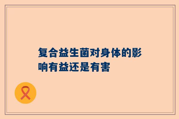 复合益生菌对身体的影响有益还是有害