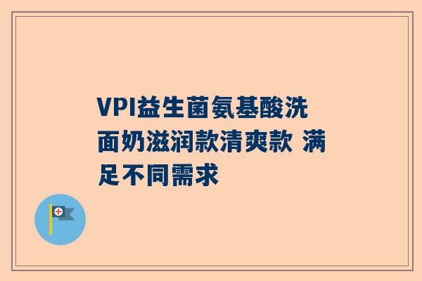 VPI益生菌氨基酸洗面奶滋润款清爽款 满足不同需求