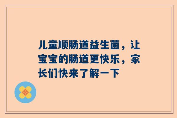 儿童顺肠道益生菌，让宝宝的肠道更快乐，家长们快来了解一下