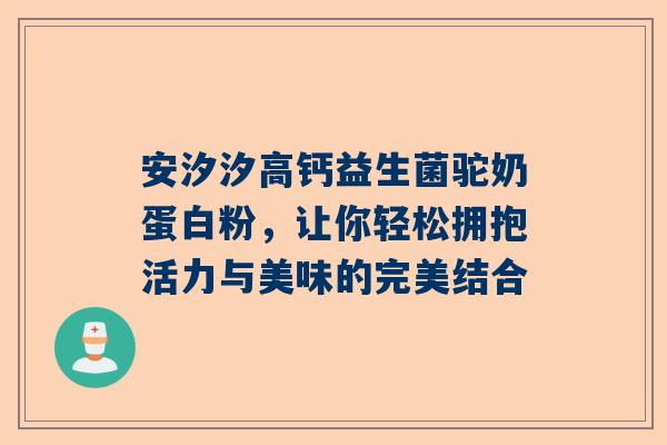 安汐汐高钙益生菌驼奶蛋白粉，让你轻松拥抱活力与美味的完美结合