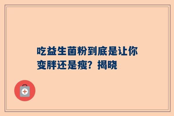 吃益生菌粉到底是让你变胖还是瘦？揭晓