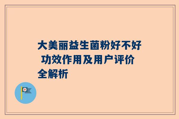 大美丽益生菌粉好不好 功效作用及用户评价全解析