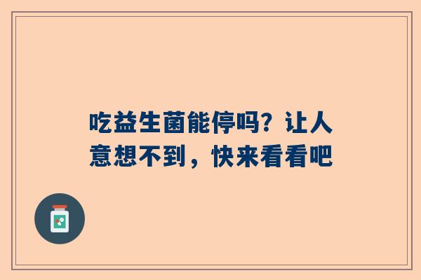 吃益生菌能停吗？让人意想不到，快来看看吧