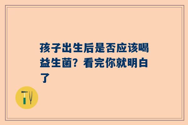 孩子出生后是否应该喝益生菌？看完你就明白了
