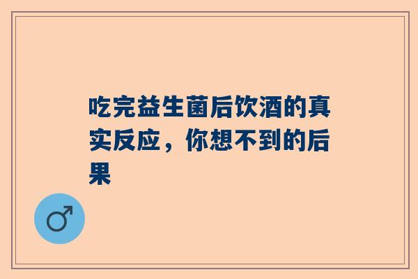 吃完益生菌后饮酒的真实反应，你想不到的后果