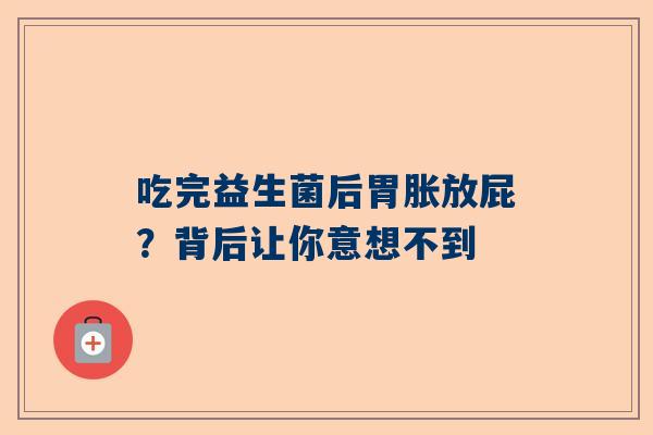 吃完益生菌后胃胀放屁？背后让你意想不到