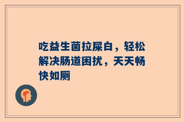 吃益生菌拉屎白，轻松解决肠道困扰，天天畅快如厕