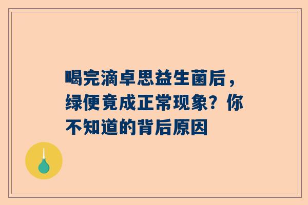 喝完滴卓思益生菌后，绿便竟成正常现象？你不知道的背后原因