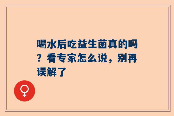 喝水后吃益生菌真的吗？看专家怎么说，别再误解了