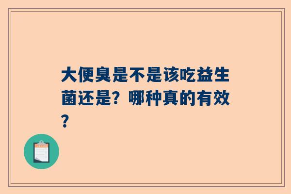 大便臭是不是该吃益生菌还是？哪种真的有效？