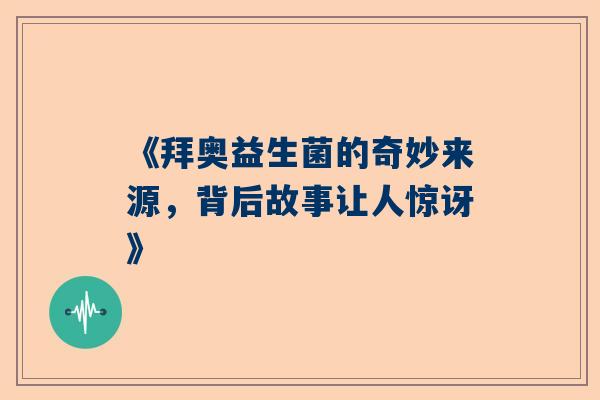 《拜奥益生菌的奇妙来源，背后故事让人惊讶》