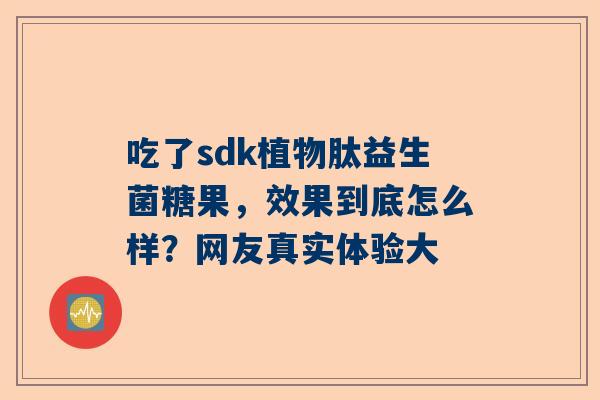 吃了sdk植物肽益生菌糖果，效果到底怎么样？网友真实体验大