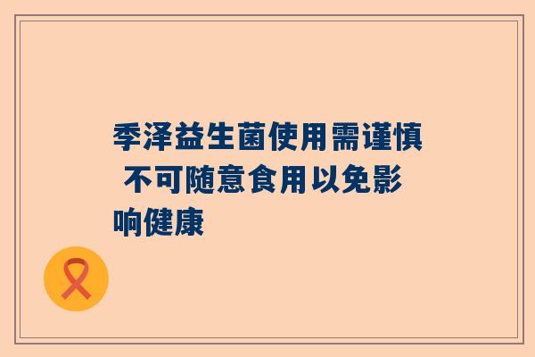 季泽益生菌使用需谨慎 不可随意食用以免影响健康