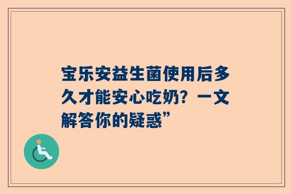宝乐安益生菌使用后多久才能安心吃奶？一文解答你的疑惑”