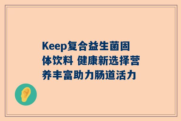 Keep复合益生菌固体饮料 健康新选择营养丰富助力肠道活力