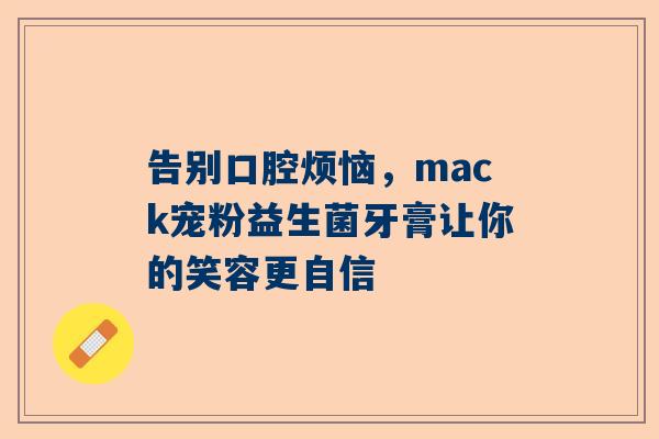 告别口腔烦恼，mack宠粉益生菌牙膏让你的笑容更自信