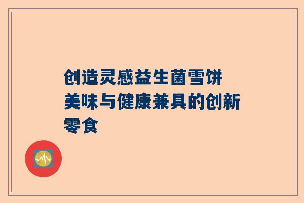 创造灵感益生菌雪饼 美味与健康兼具的创新零食