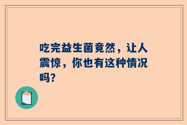 吃完益生菌竟然，让人震惊，你也有这种情况吗？