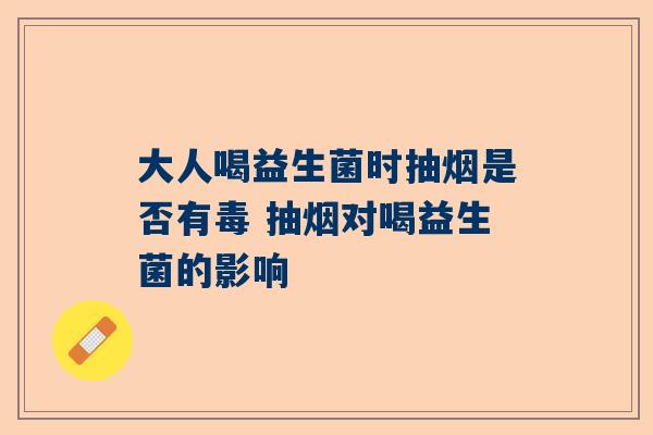 大人喝益生菌时抽烟是否有毒 抽烟对喝益生菌的影响