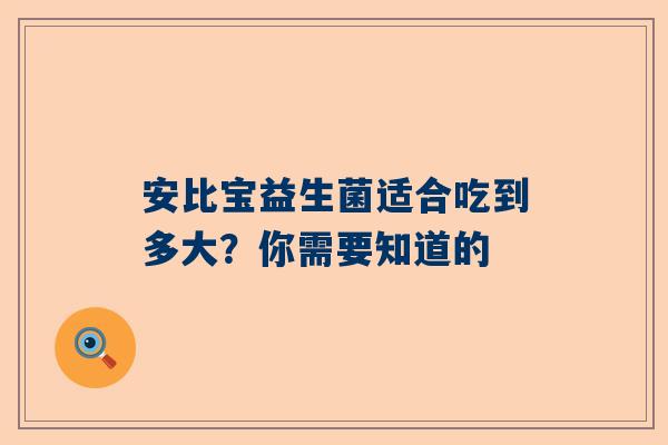 安比宝益生菌适合吃到多大？你需要知道的