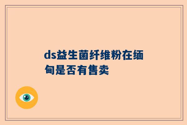 ds益生菌纤维粉在缅甸是否有售卖