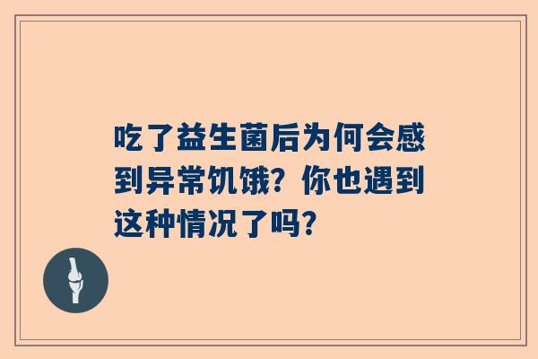 吃了益生菌后为何会感到异常饥饿？你也遇到这种情况了吗？