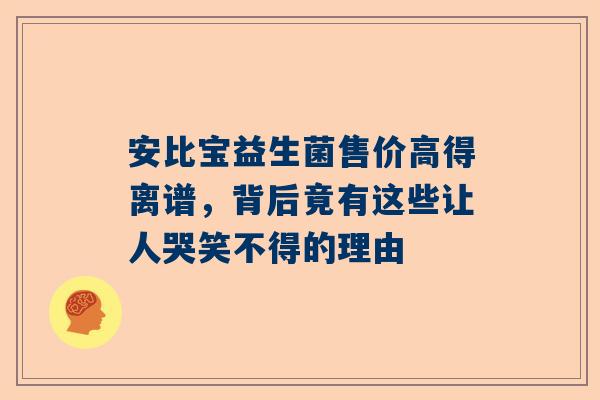 安比宝益生菌售价高得离谱，背后竟有这些让人哭笑不得的理由