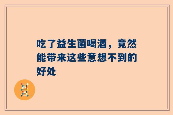 吃了益生菌喝酒，竟然能带来这些意想不到的好处