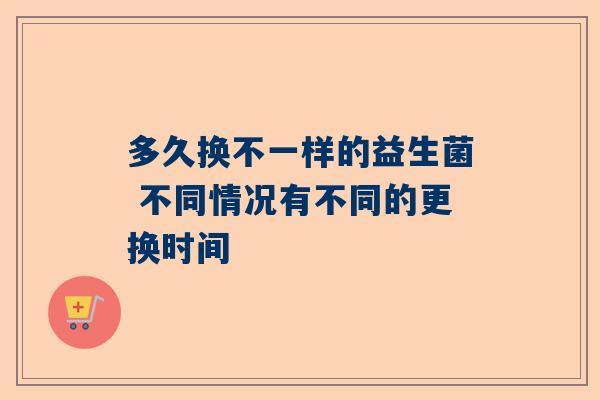 多久换不一样的益生菌 不同情况有不同的更换时间