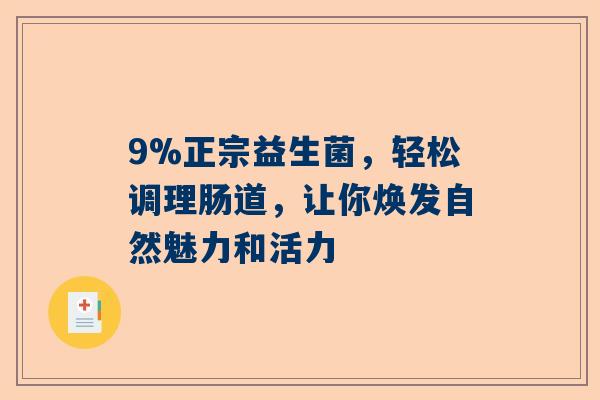 9%正宗益生菌，轻松调理肠道，让你焕发自然魅力和活力