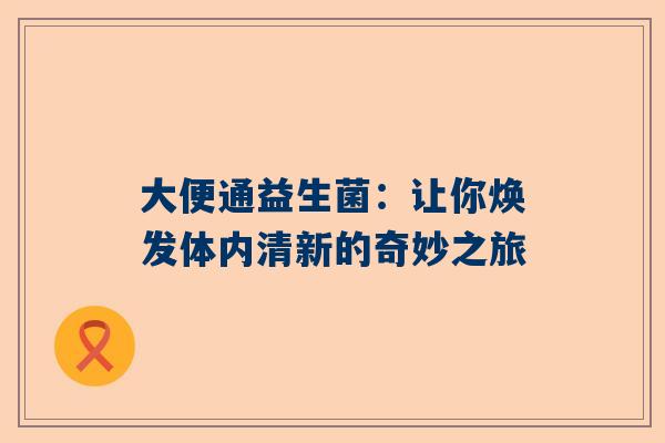 大便通益生菌：让你焕发体内清新的奇妙之旅