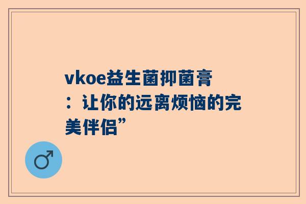 vkoe益生菌抑菌膏：让你的远离烦恼的完美伴侣”