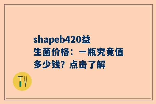 shapeb420益生菌价格：一瓶究竟值多少钱？点击了解