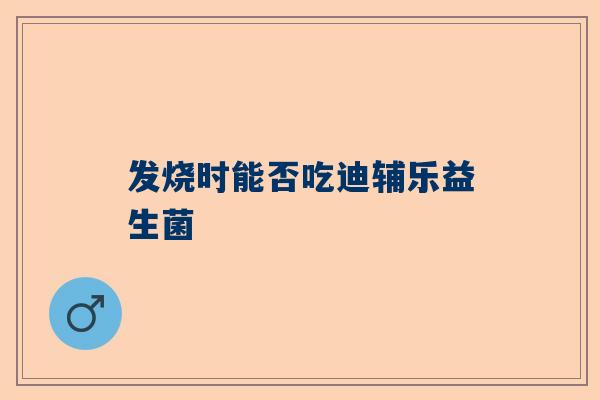 发烧时能否吃迪辅乐益生菌