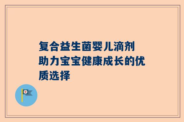 复合益生菌婴儿滴剂 助力宝宝健康成长的优质选择
