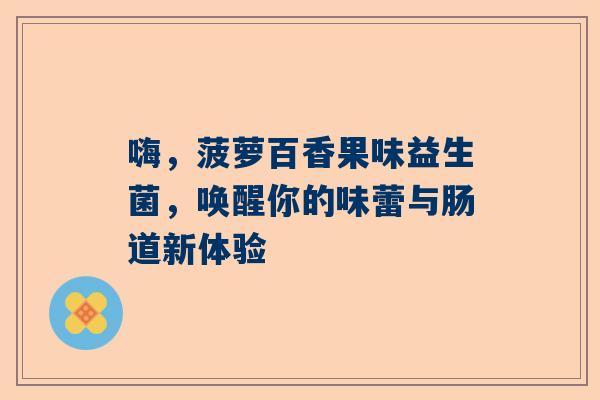 嗨，菠萝百香果味益生菌，唤醒你的味蕾与肠道新体验