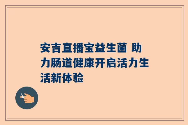 安吉直播宝益生菌 助力肠道健康开启活力生活新体验