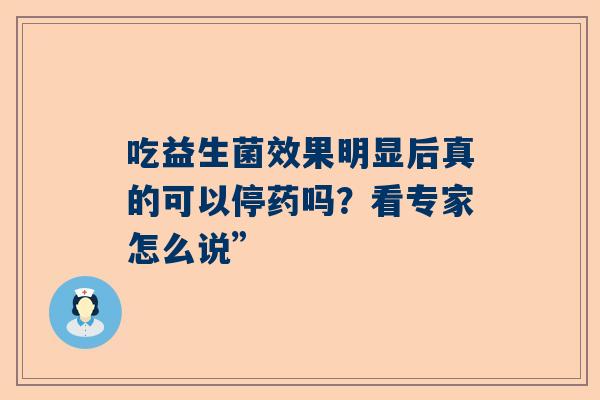 吃益生菌效果明显后真的可以停药吗？看专家怎么说”