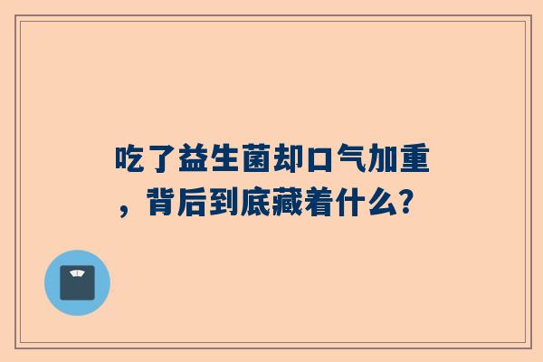吃了益生菌却口气加重，背后到底藏着什么？